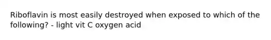 Riboflavin is most easily destroyed when exposed to which of the following? - light vit C oxygen acid