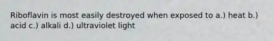 Riboflavin is most easily destroyed when exposed to a.) heat b.) acid c.) alkali d.) ultraviolet light