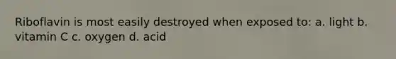 Riboflavin is most easily destroyed when exposed to: a. light b. vitamin C c. oxygen d. acid