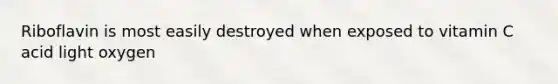 Riboflavin is most easily destroyed when exposed to vitamin C acid light oxygen