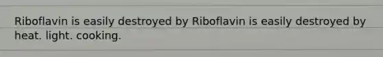 Riboflavin is easily destroyed by Riboflavin is easily destroyed by heat. light. cooking.