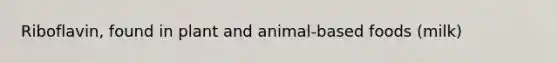 Riboflavin, found in plant and animal-based foods (milk)