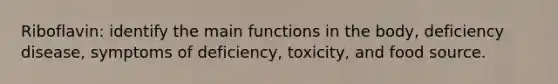 Riboflavin: identify the main functions in the body, deficiency disease, symptoms of deficiency, toxicity, and food source.