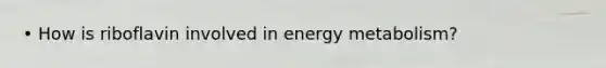 • How is riboflavin involved in energy metabolism?