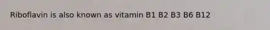 Riboflavin is also known as vitamin B1 B2 B3 B6 B12