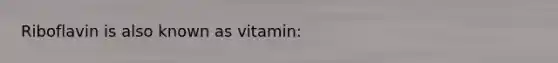 Riboflavin is also known as vitamin: