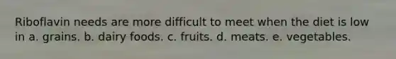 Riboflavin needs are more difficult to meet when the diet is low in​ a. ​grains. b. ​dairy foods. c. fruits.​ d. ​meats. e. ​vegetables.