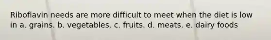 Riboflavin needs are more difficult to meet when the diet is low in​ a. ​grains. b. ​vegetables. c. fruits.​ d. ​meats. e. ​dairy foods