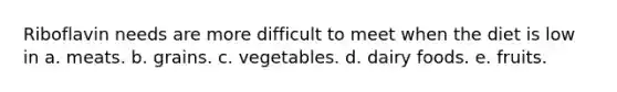 Riboflavin needs are more difficult to meet when the diet is low in a. meats. b. grains. c. vegetables. d. dairy foods. e. fruits.