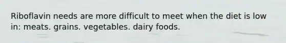 Riboflavin needs are more difficult to meet when the diet is low in: meats. grains. vegetables. dairy foods.