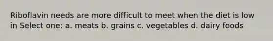 Riboflavin needs are more difficult to meet when the diet is low in Select one: a. meats b. grains c. vegetables d. dairy foods