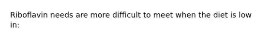 Riboflavin needs are more difficult to meet when the diet is low in: