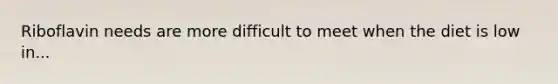 Riboflavin needs are more difficult to meet when the diet is low in...