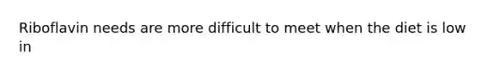 Riboflavin needs are more difficult to meet when the diet is low in