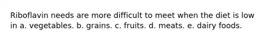 Riboflavin needs are more difficult to meet when the diet is low in​ a. ​vegetables. b. ​grains. c. fruits.​ d. ​meats. e. ​dairy foods.