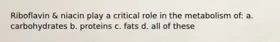 Riboflavin & niacin play a critical role in the metabolism of: a. carbohydrates b. proteins c. fats d. all of these