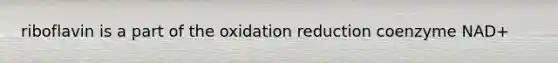 riboflavin is a part of the oxidation reduction coenzyme NAD+