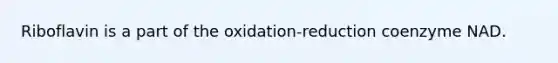 Riboflavin is a part of the oxidation-reduction coenzyme NAD.