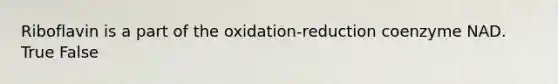 Riboflavin is a part of the oxidation-reduction coenzyme NAD. True False