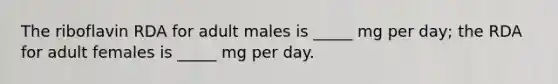 The riboflavin RDA for adult males is _____ mg per day; the RDA for adult females is _____ mg per day.