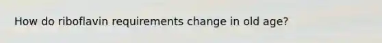 How do riboflavin requirements change in old age?