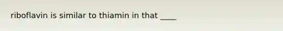 riboflavin is similar to thiamin in that ____