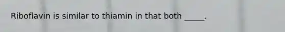 Riboflavin is similar to thiamin in that both _____.