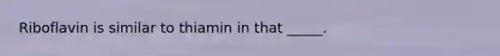 Riboflavin is similar to thiamin in that _____.