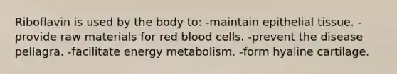 Riboflavin is used by the body to: -maintain <a href='https://www.questionai.com/knowledge/k7dms5lrVY-epithelial-tissue' class='anchor-knowledge'>epithelial tissue</a>. -provide raw materials for red blood cells. -prevent the disease pellagra. -facilitate energy metabolism. -form hyaline cartilage.