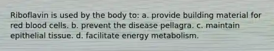 Riboflavin is used by the body to: a. provide building material for red blood cells. b. prevent the disease pellagra. c. maintain epithelial tissue. d. facilitate energy metabolism.