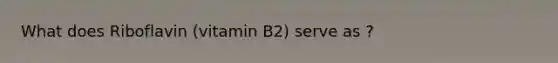 What does Riboflavin (vitamin B2) serve as ?