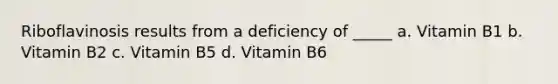 Riboflavinosis results from a deficiency of _____ a. Vitamin B1 b. Vitamin B2 c. Vitamin B5 d. Vitamin B6