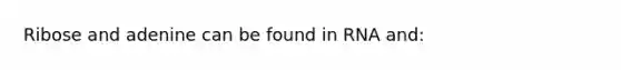 Ribose and adenine can be found in RNA and: