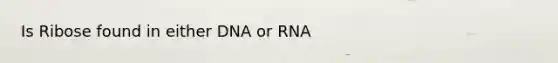 Is Ribose found in either DNA or RNA