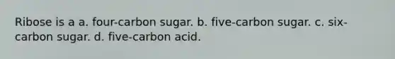 Ribose is a a. four-carbon sugar. b. five-carbon sugar. c. six-carbon sugar. d. five-carbon acid.