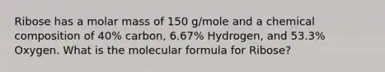 Ribose has a molar mass of 150 g/mole and a <a href='https://www.questionai.com/knowledge/kyw8ckUHTv-chemical-composition' class='anchor-knowledge'>chemical composition</a> of 40% carbon, 6.67% Hydrogen, and 53.3% Oxygen. What is the molecular formula for Ribose?