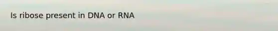 Is ribose present in DNA or RNA