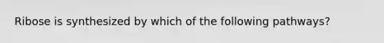 Ribose is synthesized by which of the following pathways?
