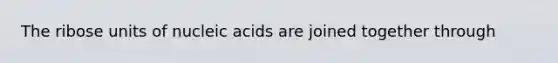 The ribose units of nucleic acids are joined together through