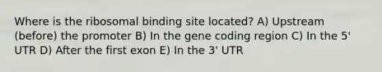 Where is the ribosomal binding site located? A) Upstream (before) the promoter B) In the gene coding region C) In the 5' UTR D) After the first exon E) In the 3' UTR