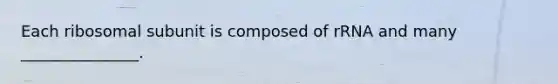 Each ribosomal subunit is composed of rRNA and many _______________.