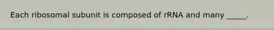 Each ribosomal subunit is composed of rRNA and many _____.