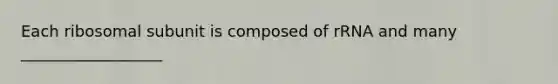 Each ribosomal subunit is composed of rRNA and many __________________