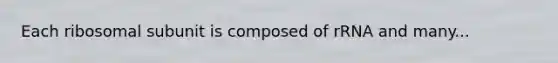 Each ribosomal subunit is composed of rRNA and many...