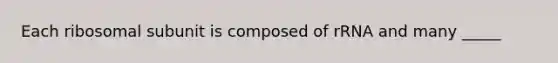 Each ribosomal subunit is composed of rRNA and many _____