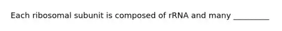 Each ribosomal subunit is composed of rRNA and many _________