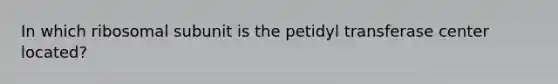 In which ribosomal subunit is the petidyl transferase center located?