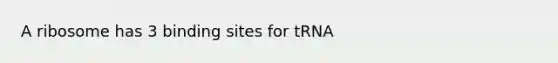 A ribosome has 3 binding sites for tRNA