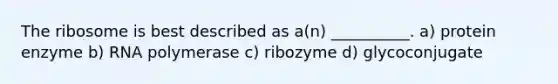 The ribosome is best described as a(n) __________. a) protein enzyme b) RNA polymerase c) ribozyme d) glycoconjugate