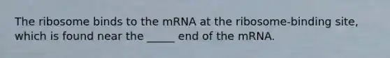 The ribosome binds to the mRNA at the ribosome-binding site, which is found near the _____ end of the mRNA.